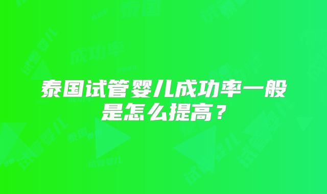 泰国试管婴儿成功率一般是怎么提高？