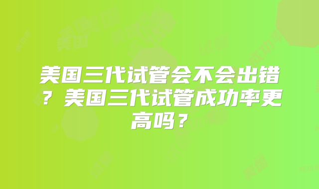 美国三代试管会不会出错?美国三代试管成功率更高吗?