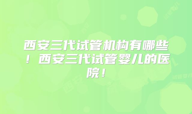 西安三代试管机构有哪些！西安三代试管婴儿的医院！
