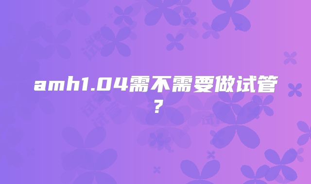 amh1.04需不需要做试管？