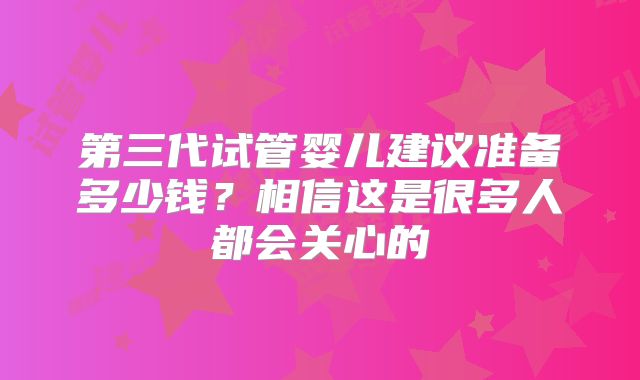 第三代试管婴儿建议准备多少钱？相信这是很多人都会关心的