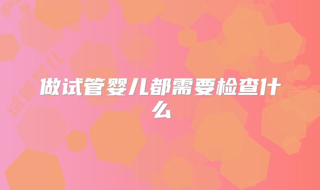 做试管婴儿都需要检查什么