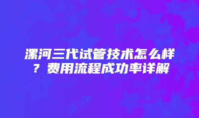 漯河三代试管技术怎么样？费用流程成功率详解