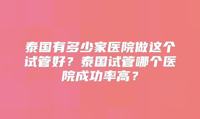 泰国有多少家医院做这个试管好？泰国试管哪个医院成功率高？