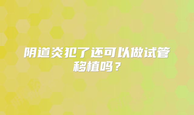阴道炎犯了还可以做试管移植吗？