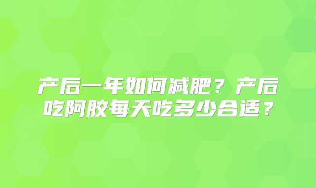 产后一年如何减肥？产后吃阿胶每天吃多少合适？