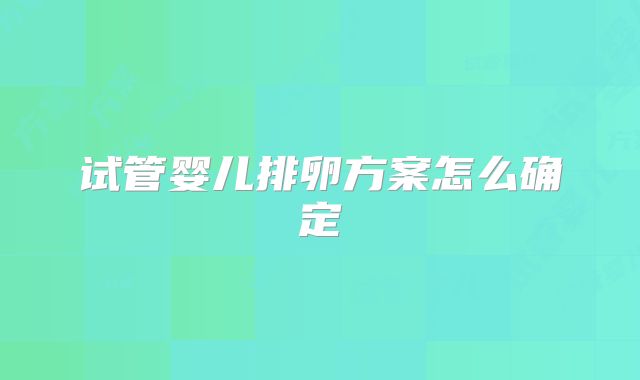 试管婴儿排卵方案怎么确定