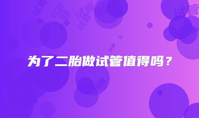 为了二胎做试管值得吗?