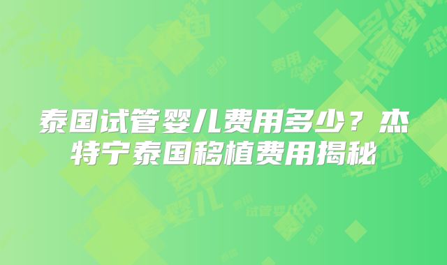 泰国试管婴儿费用多少？杰特宁泰国移植费用揭秘