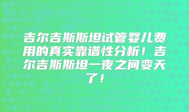 吉尔吉斯斯坦试管婴儿费用的真实靠谱性分析！吉尔吉斯斯坦一夜之间变天了！