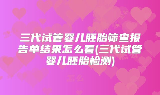 三代试管婴儿胚胎筛查报告单结果怎么看(三代试管婴儿胚胎检测)