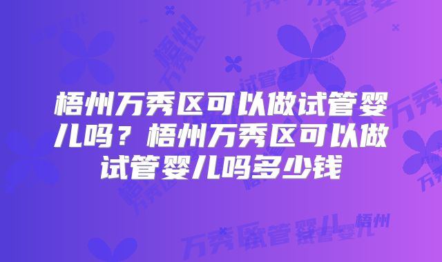 梧州万秀区可以做试管婴儿吗？梧州万秀区可以做试管婴儿吗多少钱