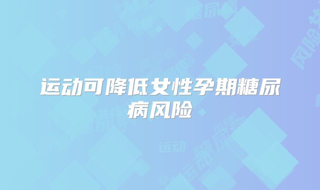 运动可降低女性孕期糖尿病风险