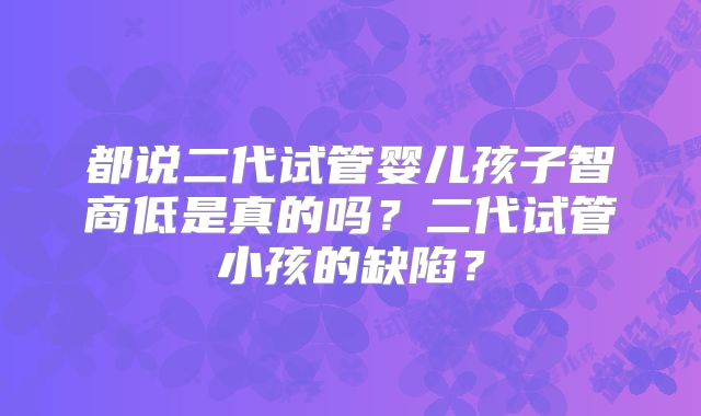 都说二代试管婴儿孩子智商低是真的吗?二代试管小孩的缺陷?