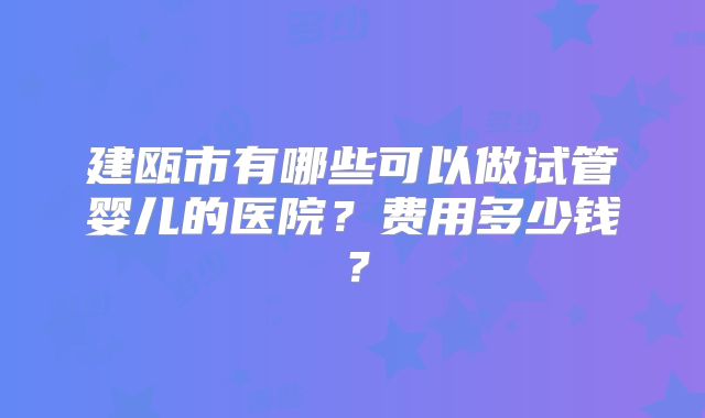 建瓯市有哪些可以做试管婴儿的医院?费用多少钱?