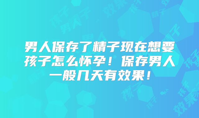 男人保存了精子现在想要孩子怎么怀孕!保存男人一般几天有效果!