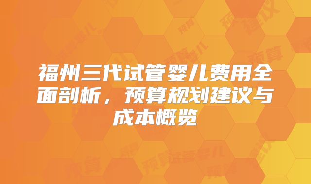 福州三代试管婴儿费用全面剖析,预算规划建议与成本概览