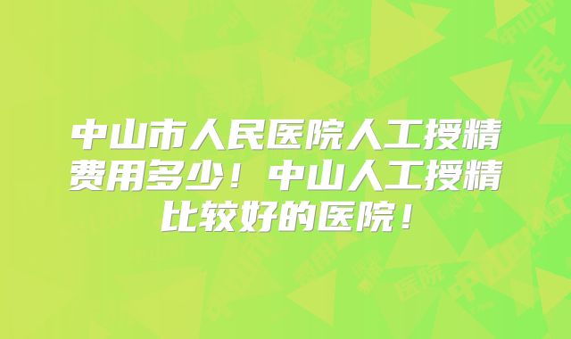 中山市人民医院人工授精费用多少！中山人工授精比较好的医院！