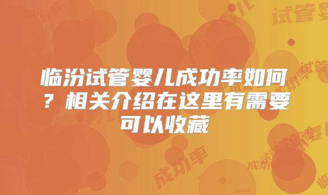 临汾试管婴儿成功率如何？相关介绍在这里有需要可以收藏