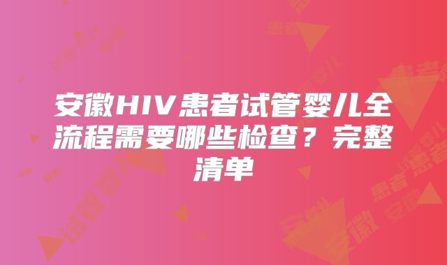 安徽HIV患者试管婴儿全流程需要哪些检查?完整清单
