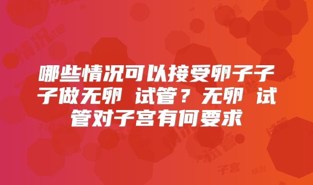 哪些情况可以接受卵子子子做无卵�试管？无卵�试管对子宫有何要求