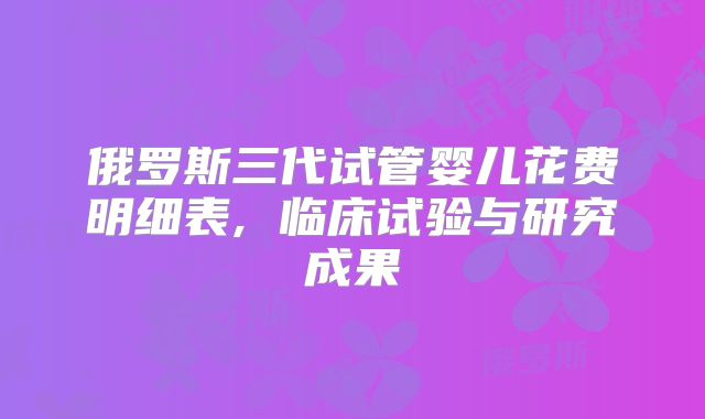 俄罗斯三代试管婴儿花费明细表, 临床试验与研究成果