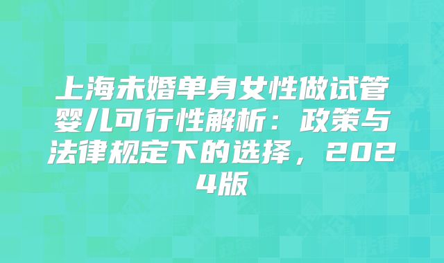 上海未婚单身女性做试管婴儿可行性解析：政策与法律规定下的选择，2024版
