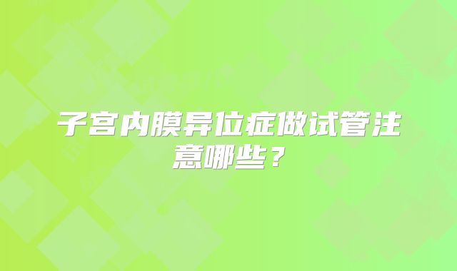 子宫内膜异位症做试管注意哪些?