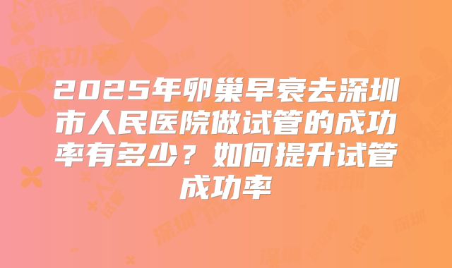 2025年卵巢早衰去深圳市人民医院做试管的成功率有多少？如何提升试管成功率