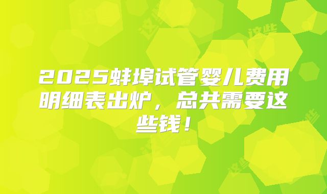 2025蚌埠试管婴儿费用明细表出炉,总共需要这些钱!