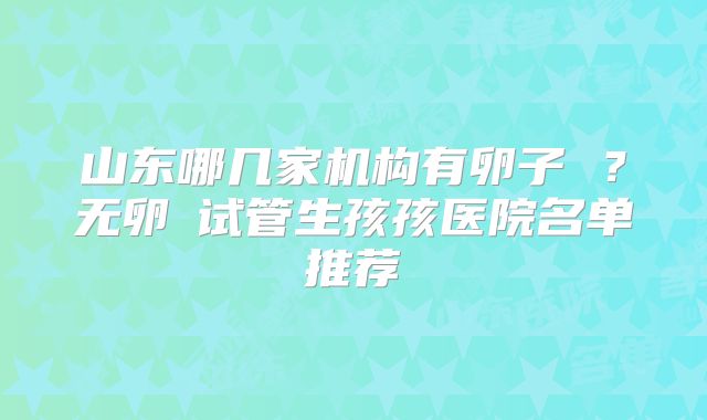山东哪几家机构有卵子 ?无卵�试管生孩孩医院名单推荐