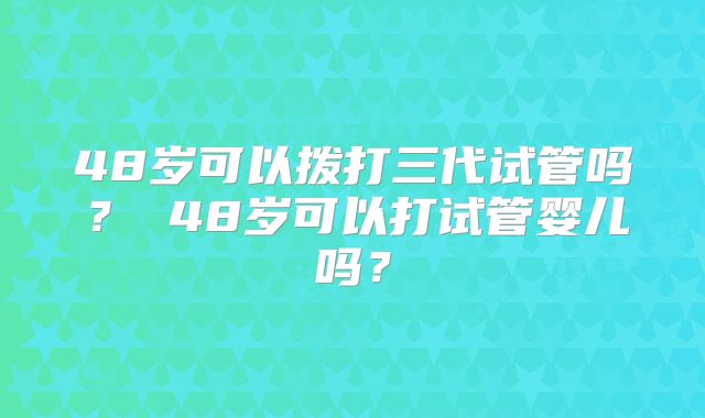 48岁可以拨打三代试管吗？ 48岁可以打试管婴儿吗？
