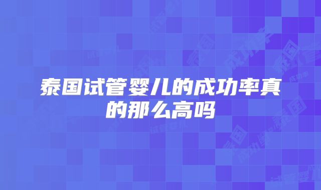 泰国试管婴儿的成功率真的那么高吗