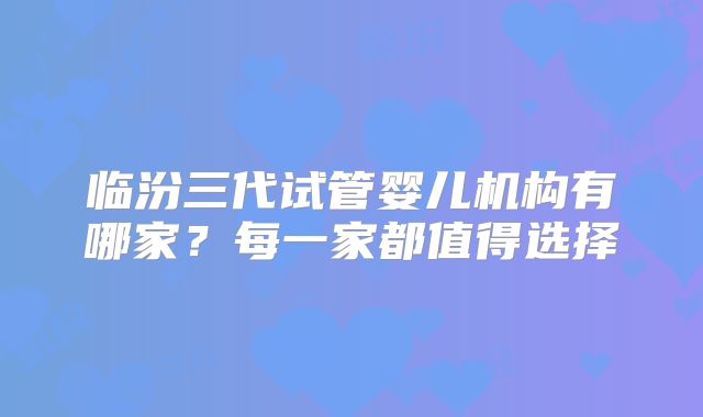 临汾三代试管婴儿机构有哪家？每一家都值得选择