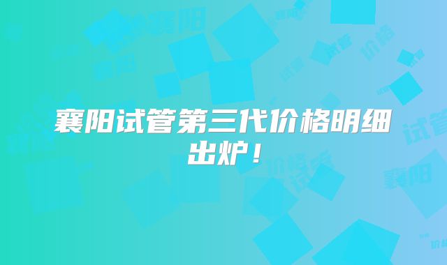襄阳试管第三代价格明细出炉！