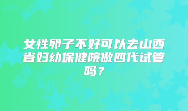 女性卵子不好可以去山西省妇幼保健院做四代试管吗?