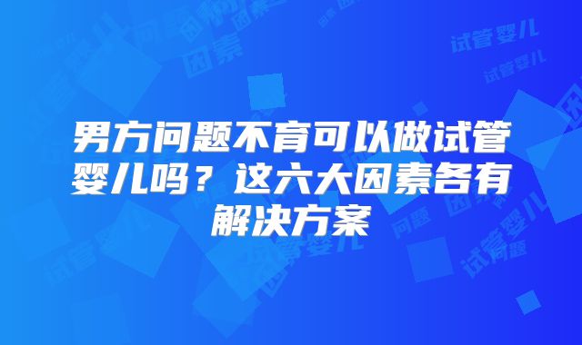 男方问题不育可以做试管婴儿吗？这六大因素各有解决方案
