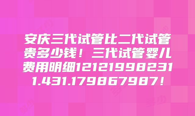安庆三代试管比二代试管贵多少钱！三代试管婴儿费用明细121219982311.431.179867987！
