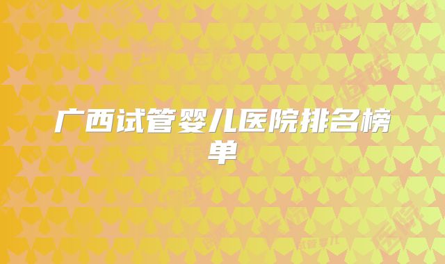广西试管婴儿医院排名榜单