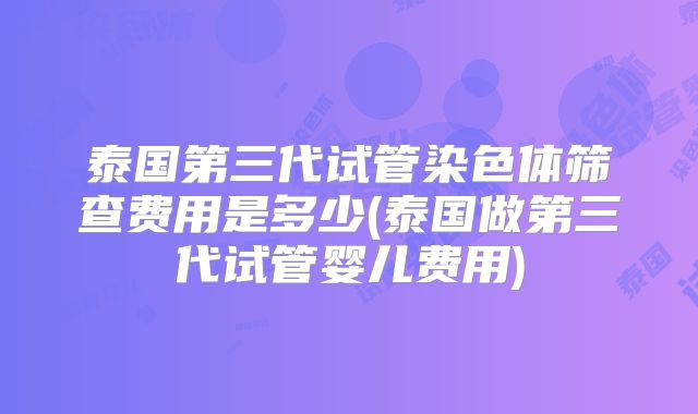 泰国第三代试管染色体筛查费用是多少(泰国做第三代试管婴儿费用)