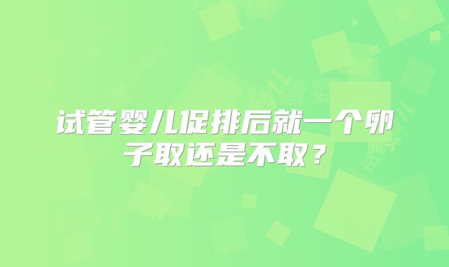 试管婴儿促排后就一个卵子取还是不取？