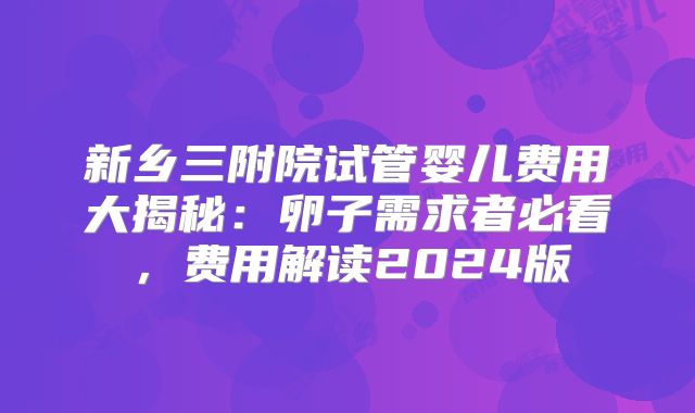 新乡三附院试管婴儿费用大揭秘：卵子需求者必看，费用解读2024版