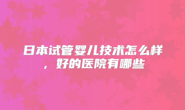日本试管婴儿技术怎么样，好的医院有哪些