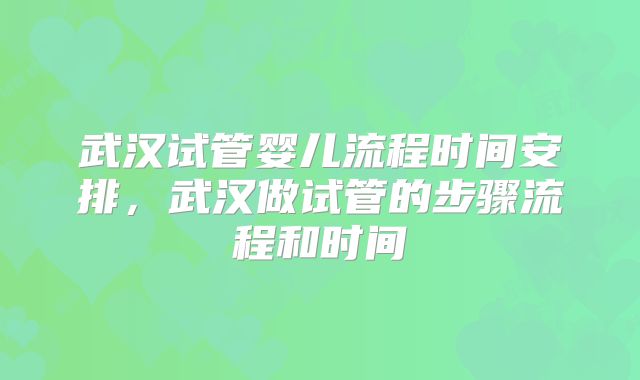 武汉试管婴儿流程时间安排,武汉做试管的步骤流程和时间