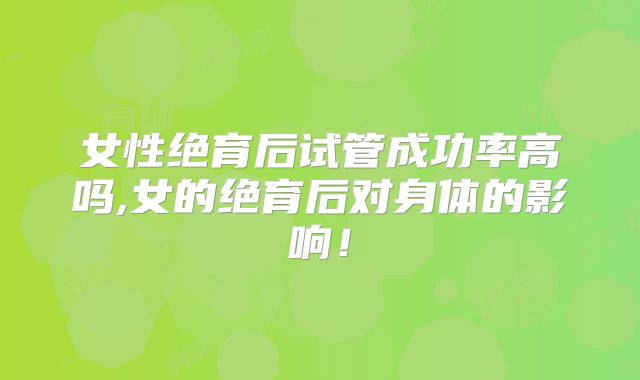 女性绝育后试管成功率高吗,女的绝育后对身体的影响!
