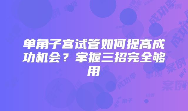 单角子宫试管如何提高成功机会？掌握三招完全够用