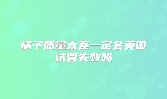 精子质量太差一定会美国试管失败吗