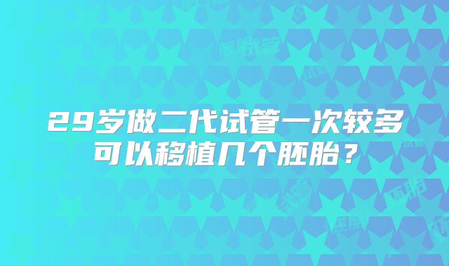 29岁做二代试管一次较多可以移植几个胚胎?