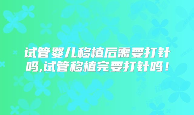 试管婴儿移植后需要打针吗,试管移植完要打针吗！