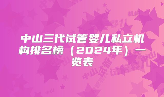 中山三代试管婴儿私立机构排名榜（2024年）一览表